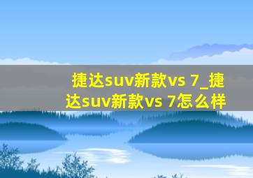 捷达suv新款vs 7_捷达suv新款vs 7怎么样